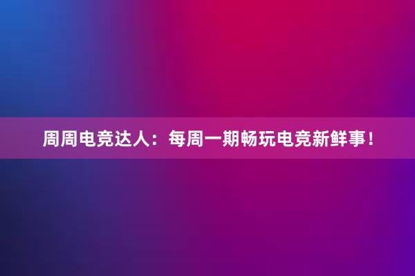 周周电竞达人：每周一期畅玩电竞新鲜事！