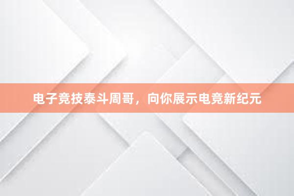 电子竞技泰斗周哥，向你展示电竞新纪元