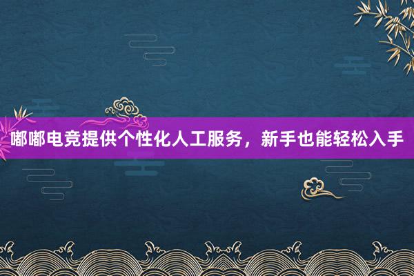 嘟嘟电竞提供个性化人工服务，新手也能轻松入手