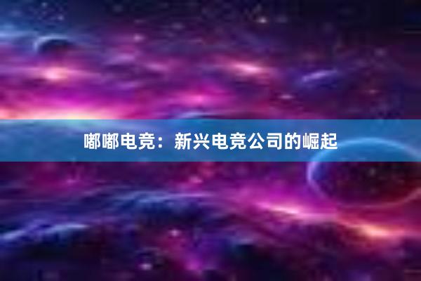 嘟嘟电竞：新兴电竞公司的崛起