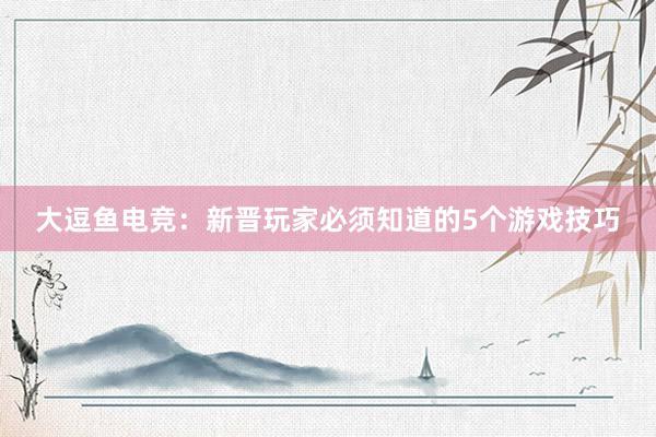 大逗鱼电竞：新晋玩家必须知道的5个游戏技巧