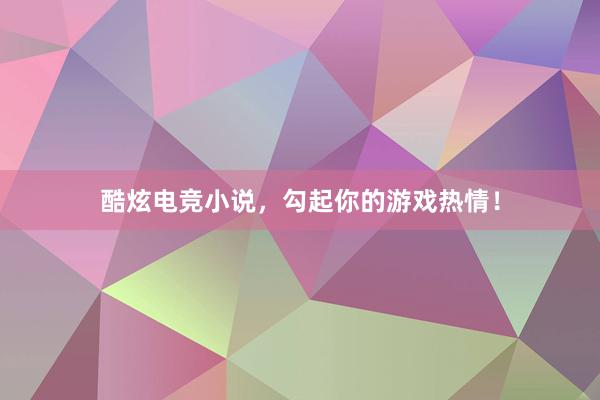 酷炫电竞小说，勾起你的游戏热情！