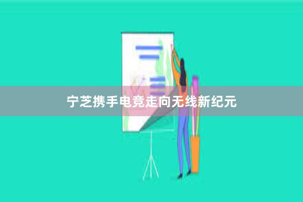 宁芝携手电竞走向无线新纪元