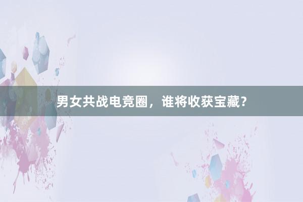 男女共战电竞圈，谁将收获宝藏？