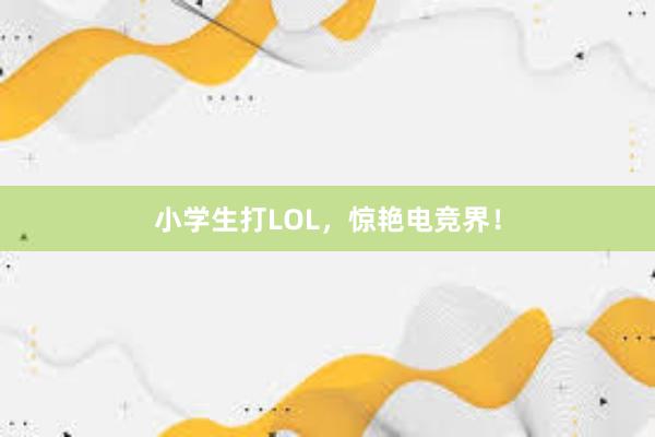 小学生打LOL，惊艳电竞界！