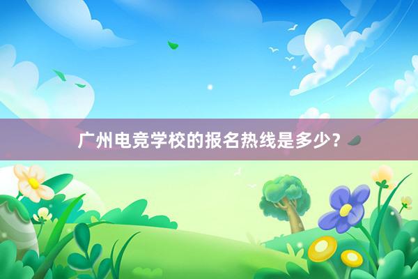 广州电竞学校的报名热线是多少？