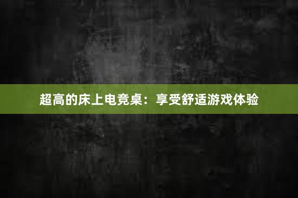 超高的床上电竞桌：享受舒适游戏体验