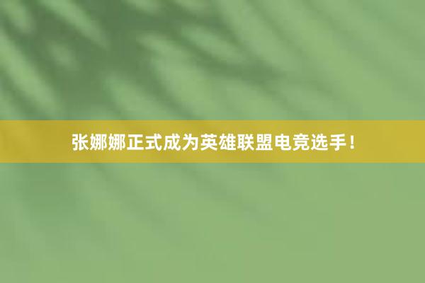 张娜娜正式成为英雄联盟电竞选手！