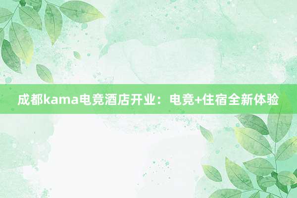 成都kama电竞酒店开业：电竞+住宿全新体验