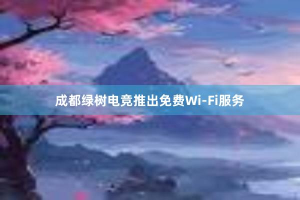 成都绿树电竞推出免费Wi-Fi服务