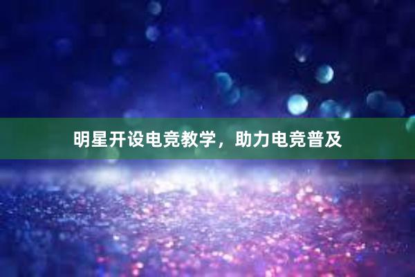 明星开设电竞教学，助力电竞普及