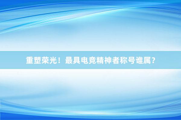 重塑荣光！最具电竞精神者称号谁属？