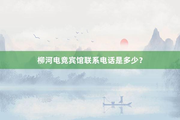 柳河电竞宾馆联系电话是多少？