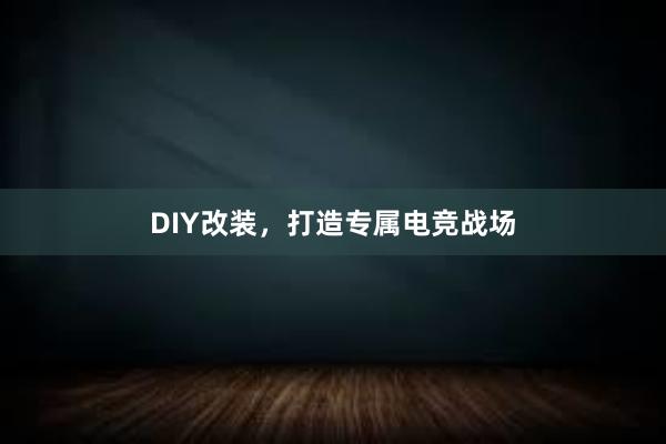 DIY改装，打造专属电竞战场