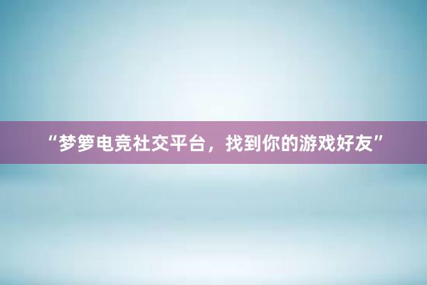 “梦箩电竞社交平台，找到你的游戏好友”