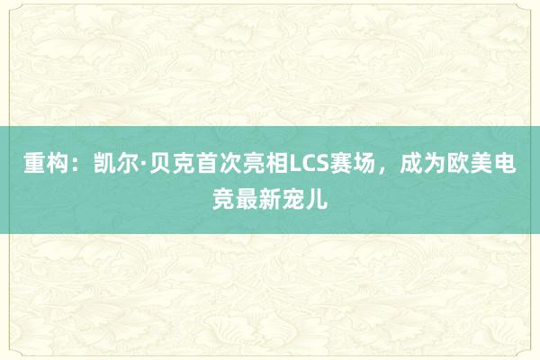 重构：凯尔·贝克首次亮相LCS赛场，成为欧美电竞最新宠儿