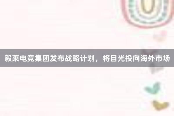 毅莱电竞集团发布战略计划，将目光投向海外市场