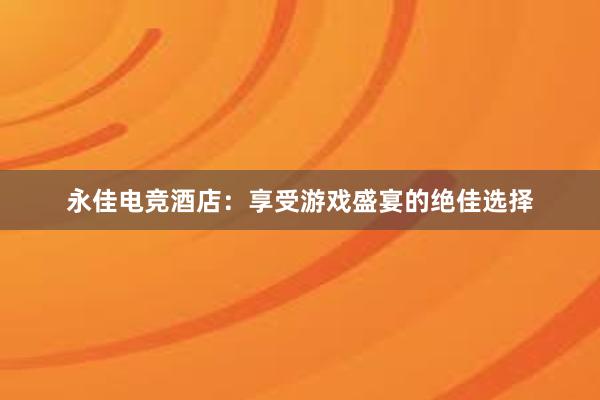 永佳电竞酒店：享受游戏盛宴的绝佳选择