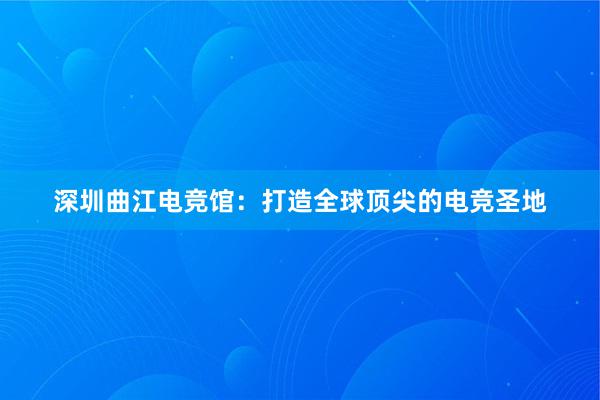 深圳曲江电竞馆：打造全球顶尖的电竞圣地