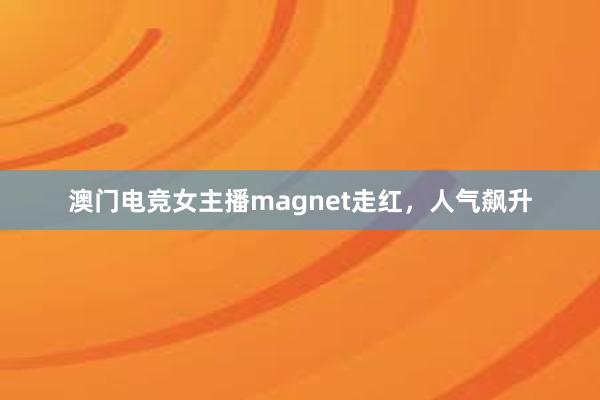 澳门电竞女主播magnet走红，人气飙升