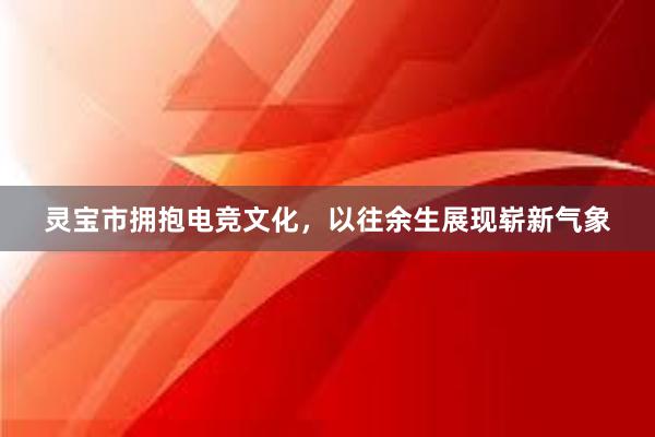 灵宝市拥抱电竞文化，以往余生展现崭新气象