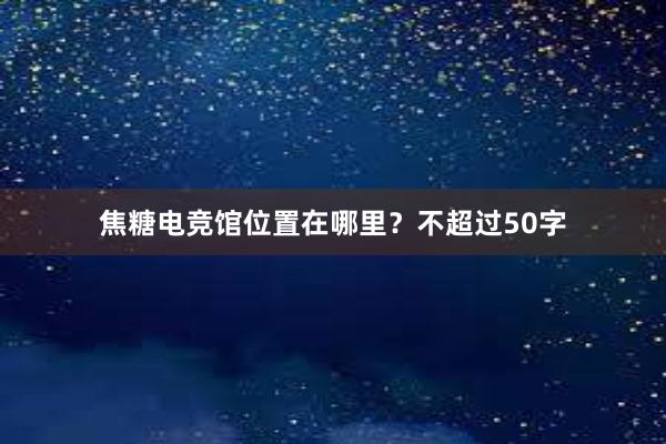 焦糖电竞馆位置在哪里？不超过50字