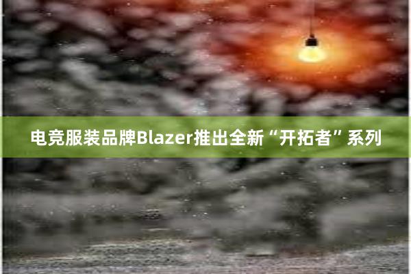 电竞服装品牌Blazer推出全新“开拓者”系列