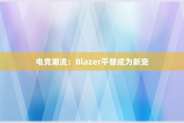 电竞潮流：Blazer平替成为新宠