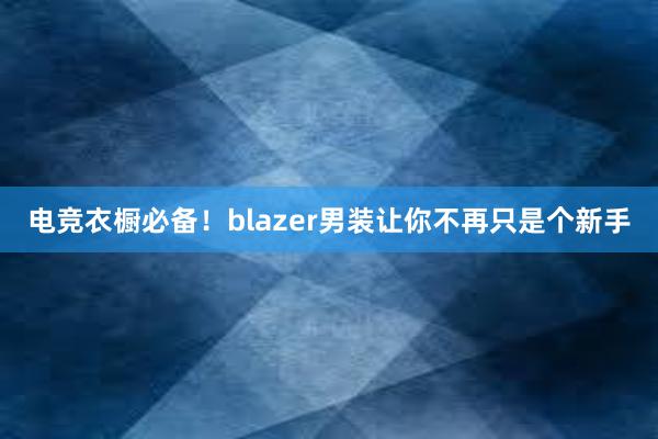 电竞衣橱必备！blazer男装让你不再只是个新手