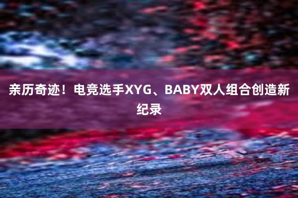 亲历奇迹！电竞选手XYG、BABY双人组合创造新纪录