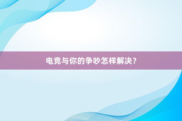 电竞与你的争吵怎样解决？