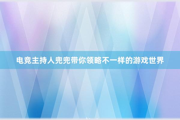 电竞主持人兜兜带你领略不一样的游戏世界