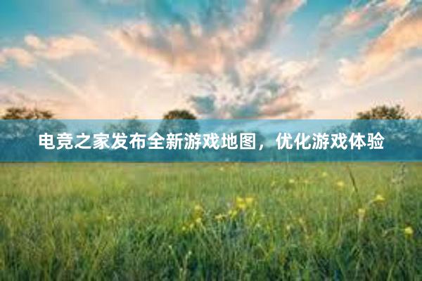 电竞之家发布全新游戏地图，优化游戏体验