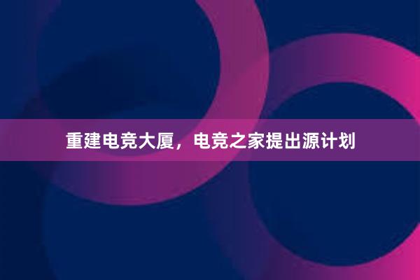 重建电竞大厦，电竞之家提出源计划