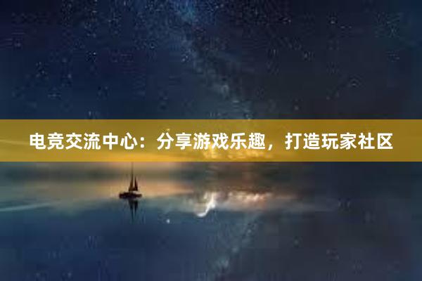 电竞交流中心：分享游戏乐趣，打造玩家社区