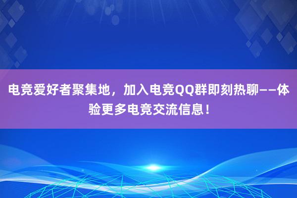 电竞爱好者聚集地，加入电竞QQ群即刻热聊——体验更多电竞交流信息！