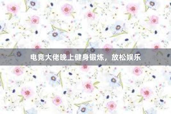 电竞大佬晚上健身锻炼，放松娱乐