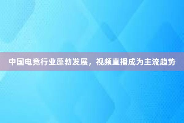 中国电竞行业蓬勃发展，视频直播成为主流趋势