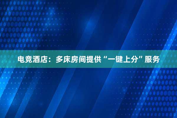 电竞酒店：多床房间提供“一键上分”服务