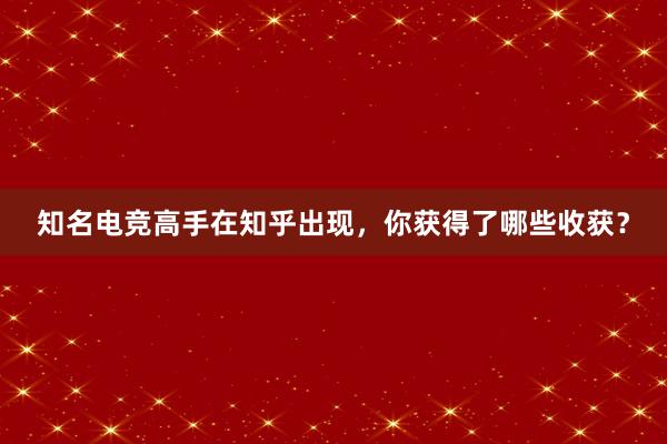 知名电竞高手在知乎出现，你获得了哪些收获？