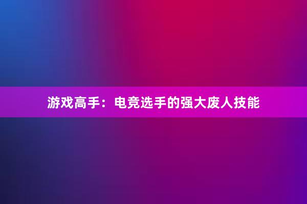 游戏高手：电竞选手的强大废人技能