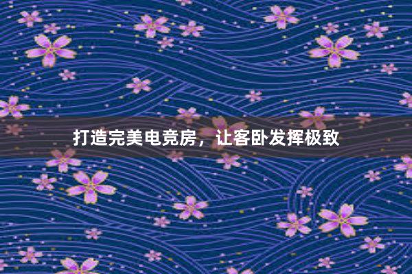 打造完美电竞房，让客卧发挥极致