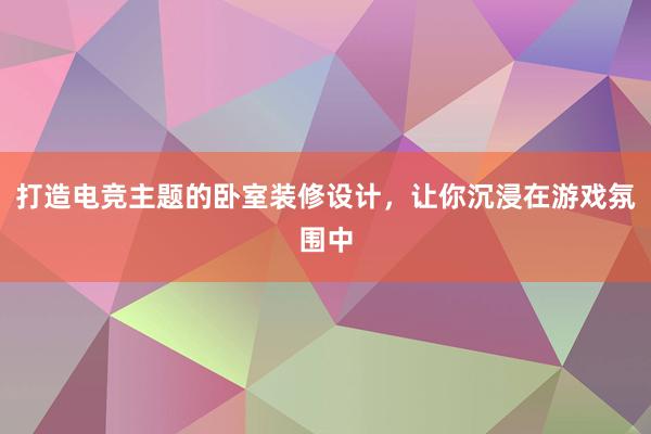 打造电竞主题的卧室装修设计，让你沉浸在游戏氛围中