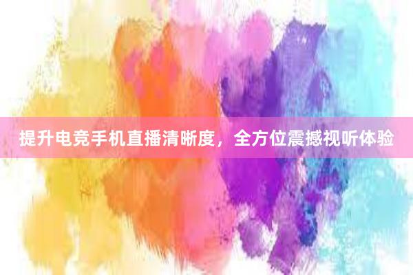 提升电竞手机直播清晰度，全方位震撼视听体验