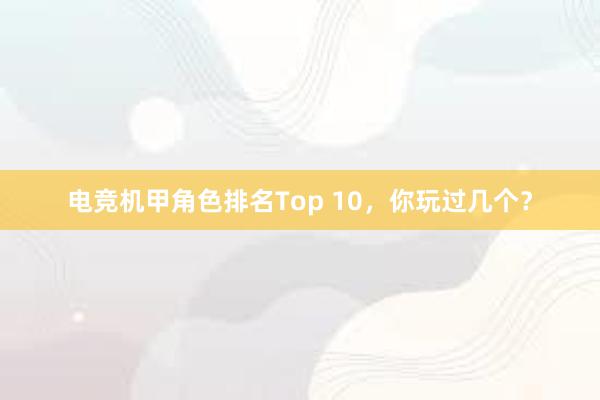 电竞机甲角色排名Top 10，你玩过几个？