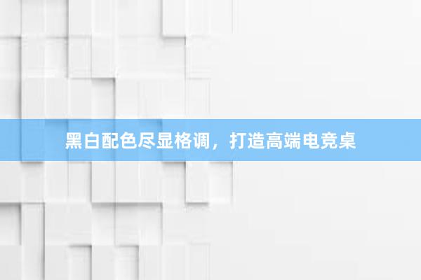 黑白配色尽显格调，打造高端电竞桌