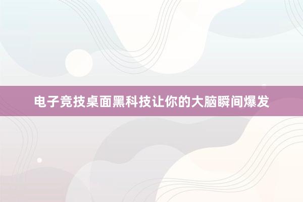 电子竞技桌面黑科技让你的大脑瞬间爆发