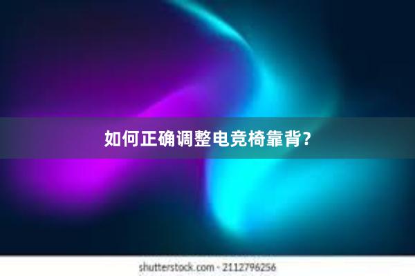 如何正确调整电竞椅靠背？