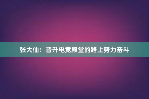 张大仙：晋升电竞殿堂的路上努力奋斗