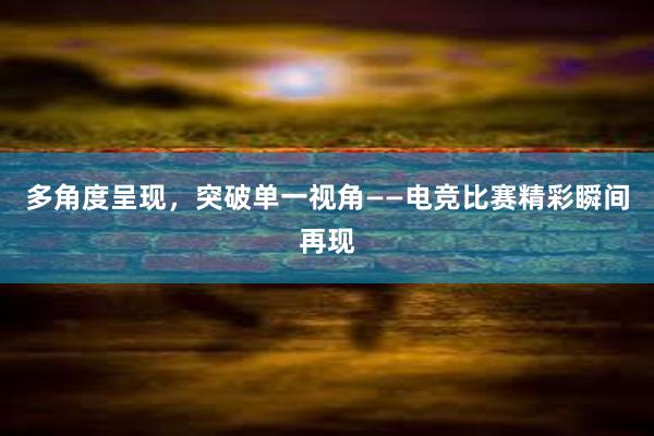 多角度呈现，突破单一视角——电竞比赛精彩瞬间再现